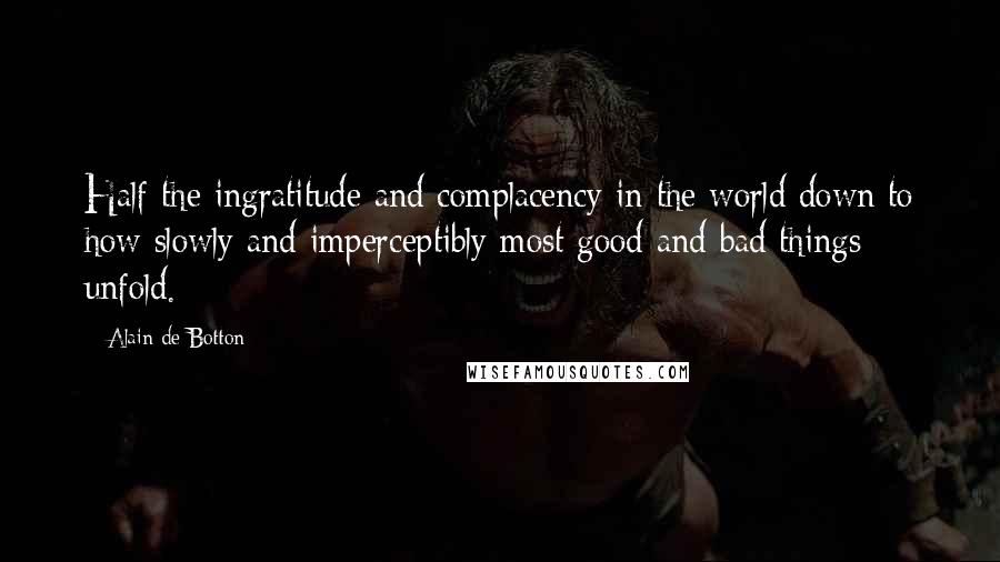 Alain De Botton Quotes: Half the ingratitude and complacency in the world down to how slowly and imperceptibly most good and bad things unfold.