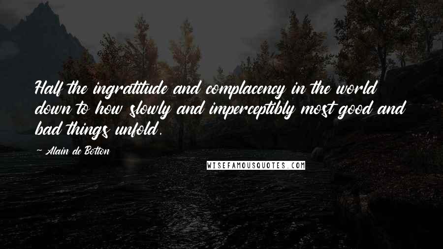 Alain De Botton Quotes: Half the ingratitude and complacency in the world down to how slowly and imperceptibly most good and bad things unfold.