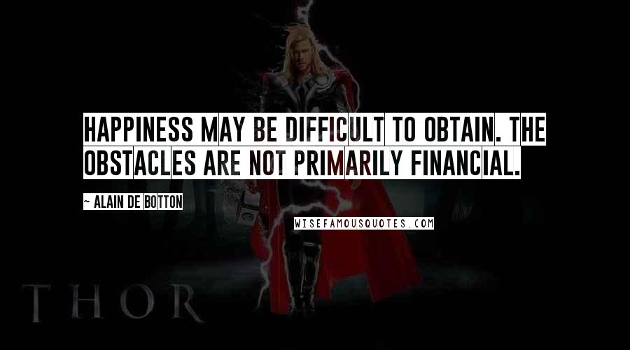 Alain De Botton Quotes: Happiness may be difficult to obtain. The obstacles are not primarily financial.