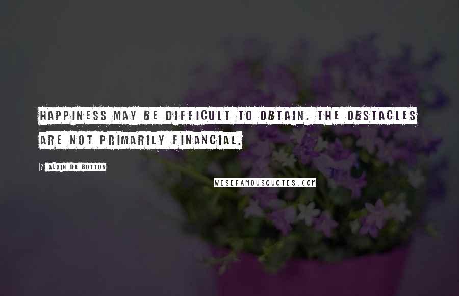 Alain De Botton Quotes: Happiness may be difficult to obtain. The obstacles are not primarily financial.