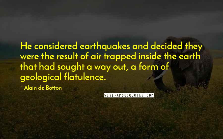 Alain De Botton Quotes: He considered earthquakes and decided they were the result of air trapped inside the earth that had sought a way out, a form of geological flatulence.