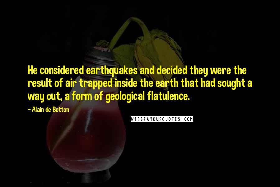 Alain De Botton Quotes: He considered earthquakes and decided they were the result of air trapped inside the earth that had sought a way out, a form of geological flatulence.