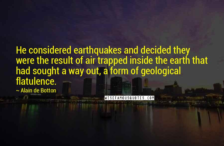 Alain De Botton Quotes: He considered earthquakes and decided they were the result of air trapped inside the earth that had sought a way out, a form of geological flatulence.