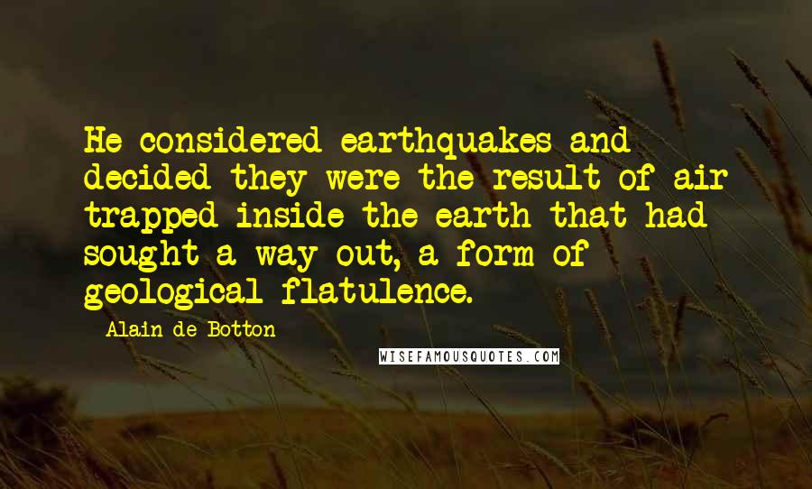 Alain De Botton Quotes: He considered earthquakes and decided they were the result of air trapped inside the earth that had sought a way out, a form of geological flatulence.