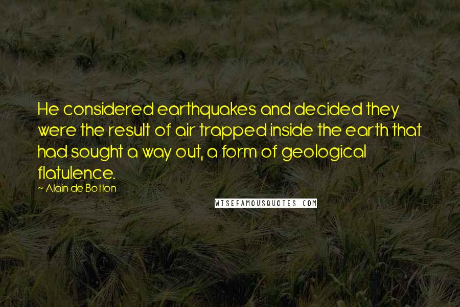 Alain De Botton Quotes: He considered earthquakes and decided they were the result of air trapped inside the earth that had sought a way out, a form of geological flatulence.