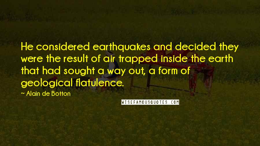 Alain De Botton Quotes: He considered earthquakes and decided they were the result of air trapped inside the earth that had sought a way out, a form of geological flatulence.