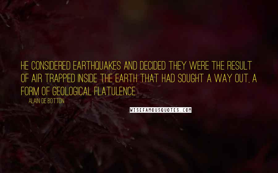 Alain De Botton Quotes: He considered earthquakes and decided they were the result of air trapped inside the earth that had sought a way out, a form of geological flatulence.