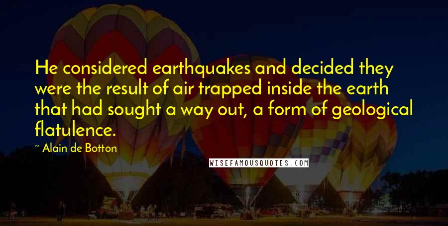 Alain De Botton Quotes: He considered earthquakes and decided they were the result of air trapped inside the earth that had sought a way out, a form of geological flatulence.