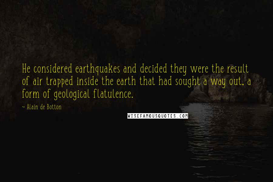 Alain De Botton Quotes: He considered earthquakes and decided they were the result of air trapped inside the earth that had sought a way out, a form of geological flatulence.