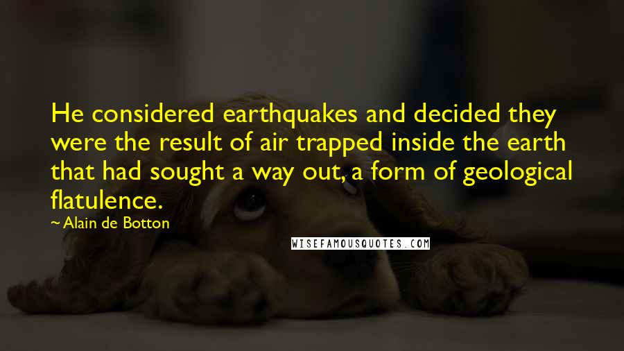 Alain De Botton Quotes: He considered earthquakes and decided they were the result of air trapped inside the earth that had sought a way out, a form of geological flatulence.