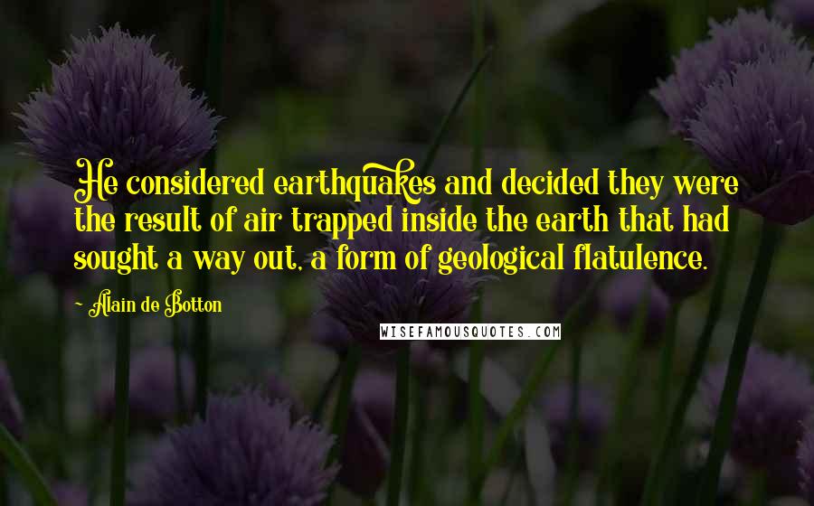 Alain De Botton Quotes: He considered earthquakes and decided they were the result of air trapped inside the earth that had sought a way out, a form of geological flatulence.