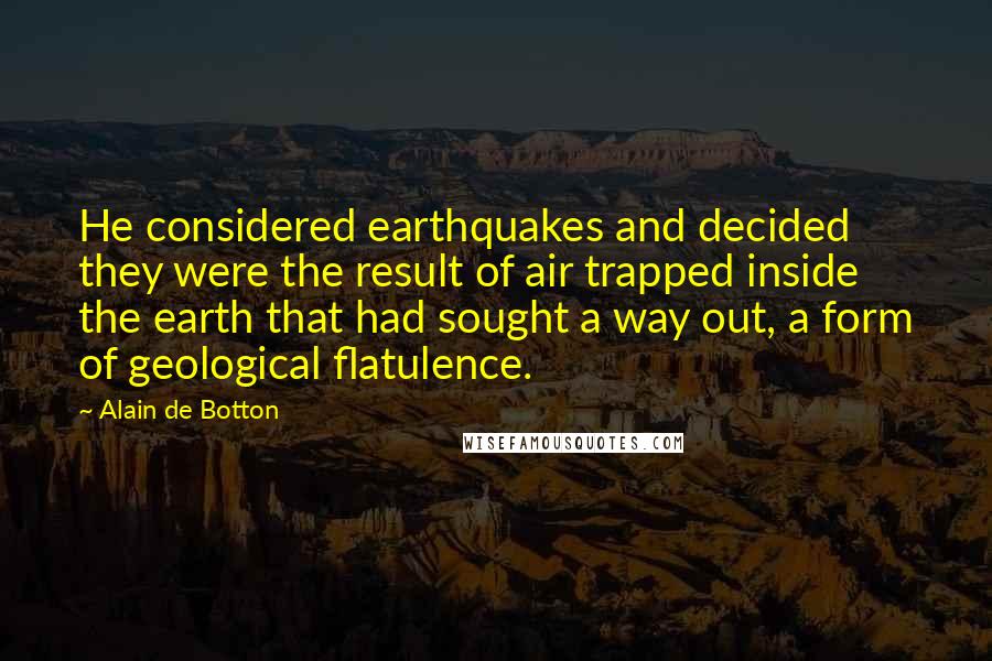 Alain De Botton Quotes: He considered earthquakes and decided they were the result of air trapped inside the earth that had sought a way out, a form of geological flatulence.