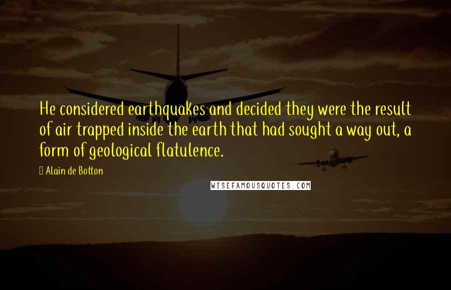 Alain De Botton Quotes: He considered earthquakes and decided they were the result of air trapped inside the earth that had sought a way out, a form of geological flatulence.