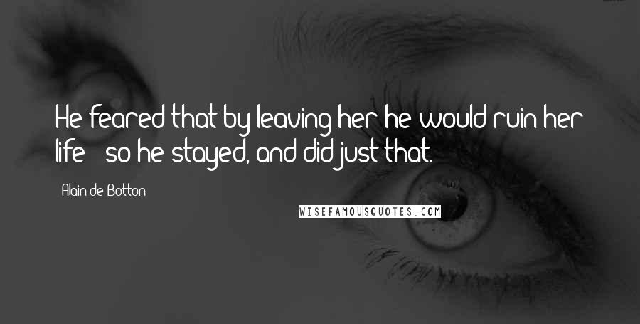 Alain De Botton Quotes: He feared that by leaving her he would ruin her life - so he stayed, and did just that.