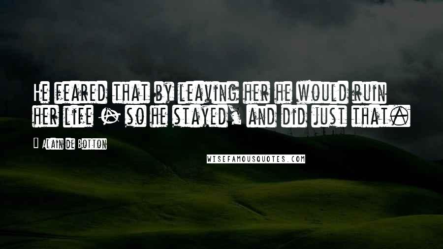 Alain De Botton Quotes: He feared that by leaving her he would ruin her life - so he stayed, and did just that.