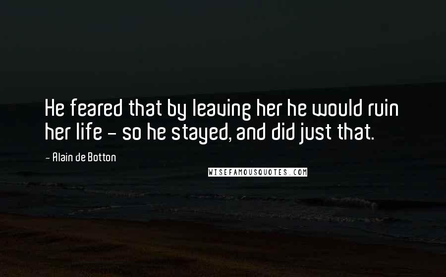 Alain De Botton Quotes: He feared that by leaving her he would ruin her life - so he stayed, and did just that.