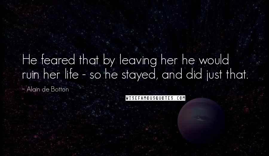 Alain De Botton Quotes: He feared that by leaving her he would ruin her life - so he stayed, and did just that.