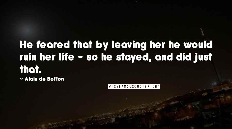 Alain De Botton Quotes: He feared that by leaving her he would ruin her life - so he stayed, and did just that.