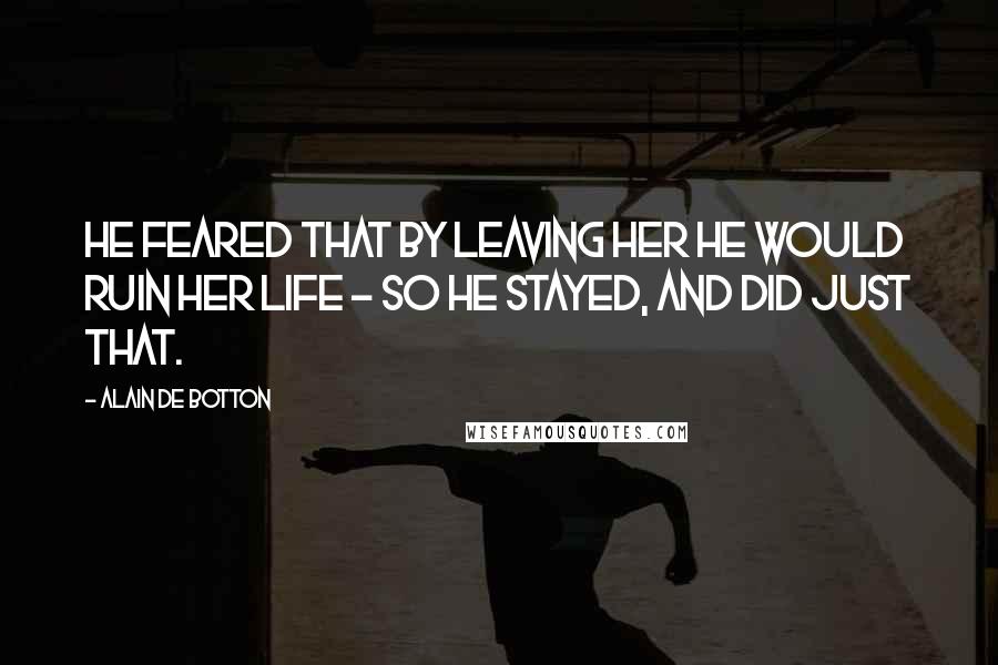 Alain De Botton Quotes: He feared that by leaving her he would ruin her life - so he stayed, and did just that.