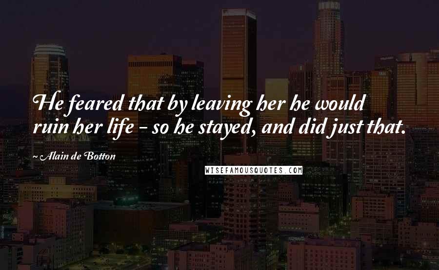 Alain De Botton Quotes: He feared that by leaving her he would ruin her life - so he stayed, and did just that.