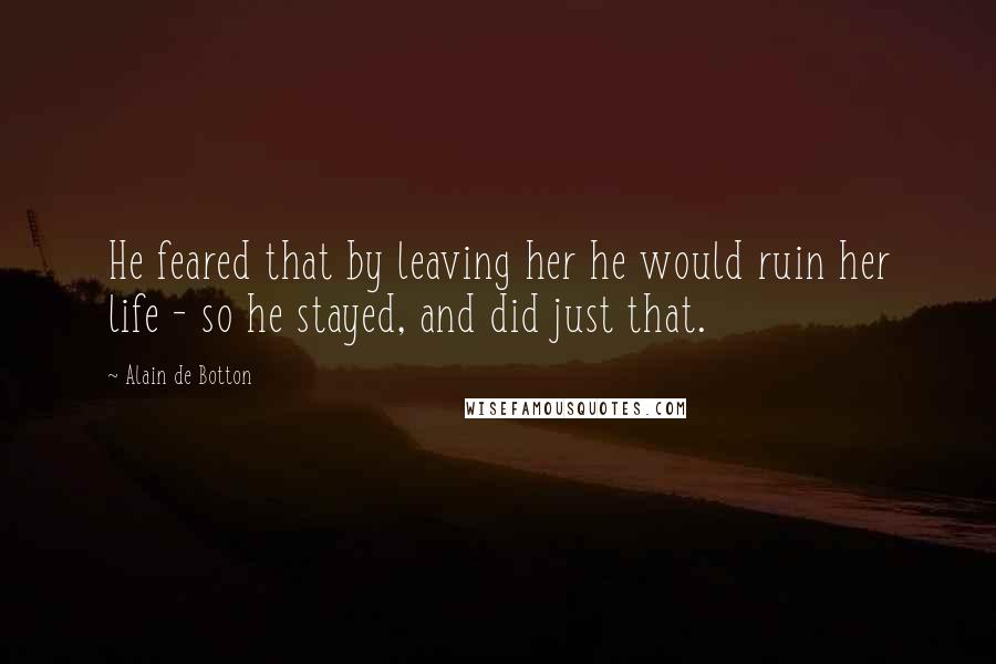 Alain De Botton Quotes: He feared that by leaving her he would ruin her life - so he stayed, and did just that.