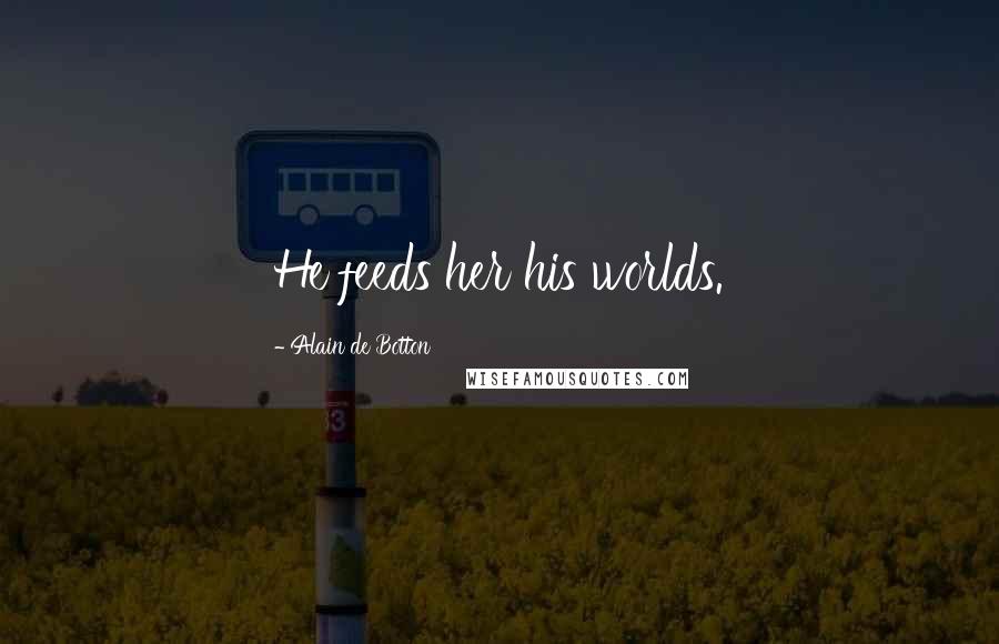 Alain De Botton Quotes: He feeds her his worlds.