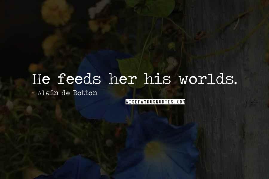 Alain De Botton Quotes: He feeds her his worlds.