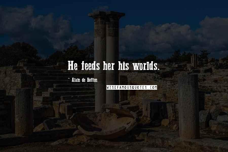 Alain De Botton Quotes: He feeds her his worlds.