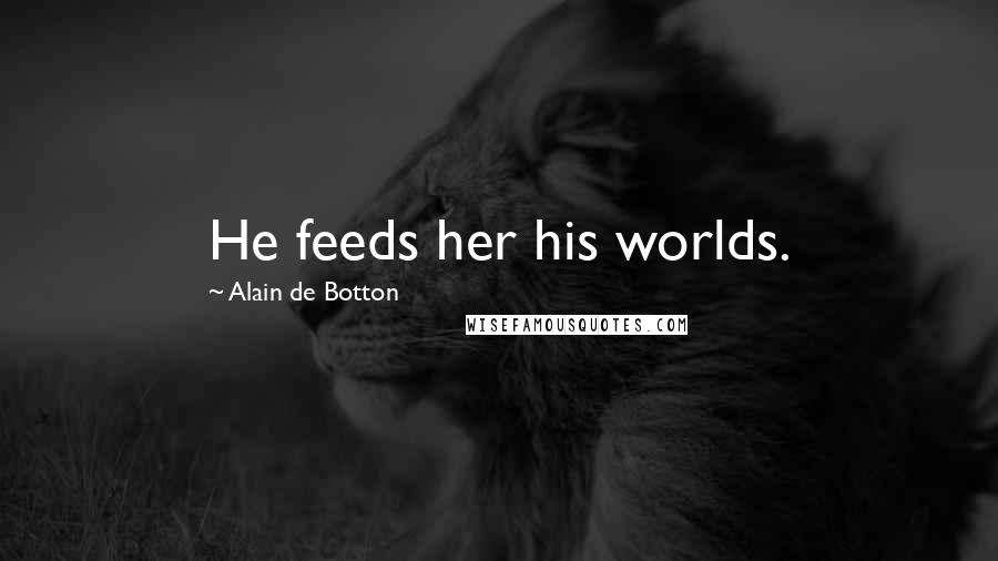 Alain De Botton Quotes: He feeds her his worlds.