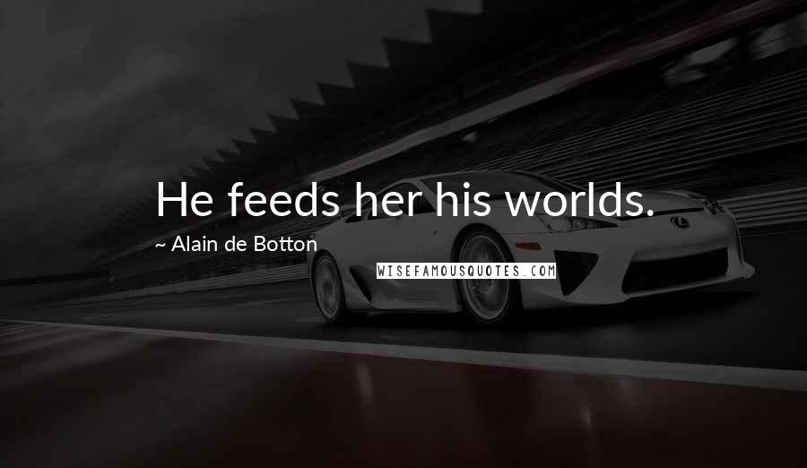 Alain De Botton Quotes: He feeds her his worlds.