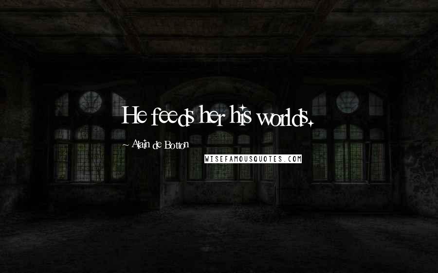 Alain De Botton Quotes: He feeds her his worlds.