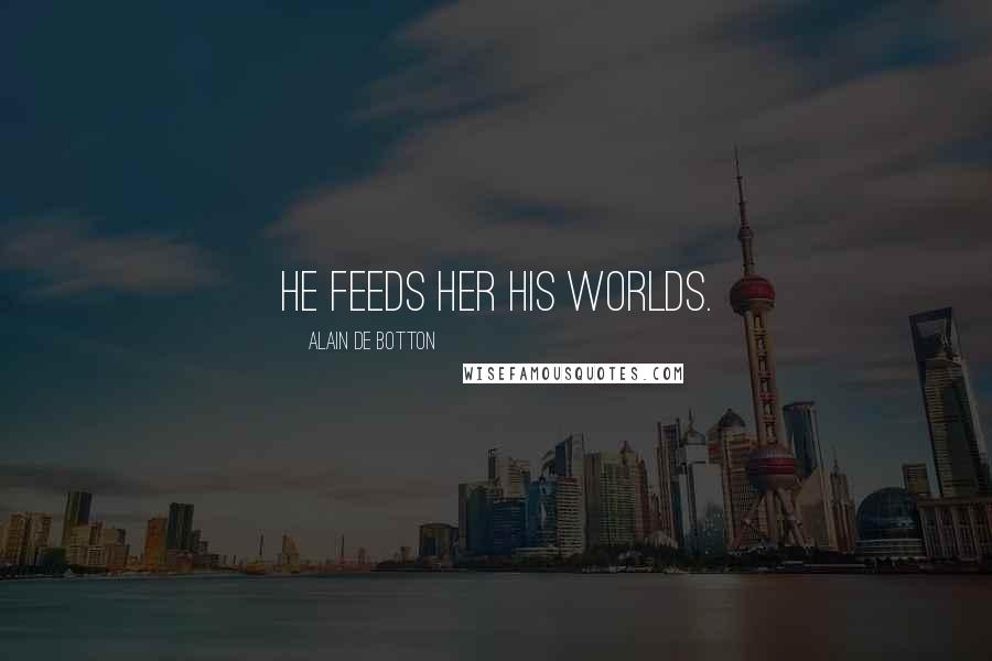 Alain De Botton Quotes: He feeds her his worlds.