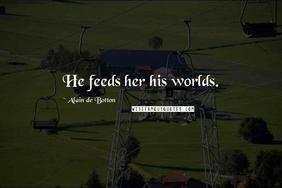 Alain De Botton Quotes: He feeds her his worlds.