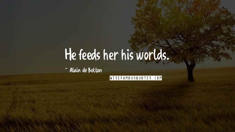 Alain De Botton Quotes: He feeds her his worlds.