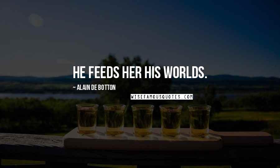 Alain De Botton Quotes: He feeds her his worlds.