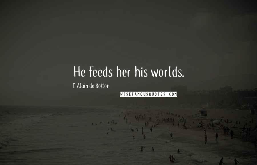 Alain De Botton Quotes: He feeds her his worlds.