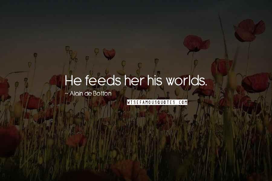 Alain De Botton Quotes: He feeds her his worlds.