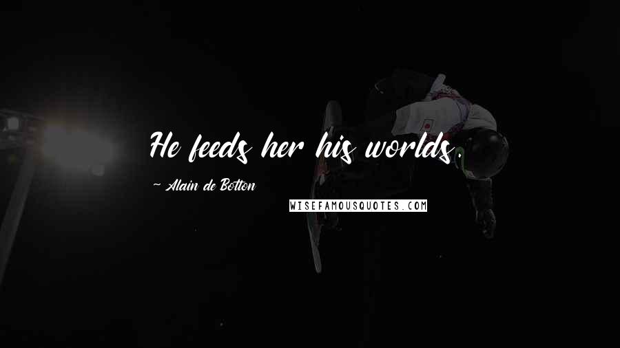 Alain De Botton Quotes: He feeds her his worlds.
