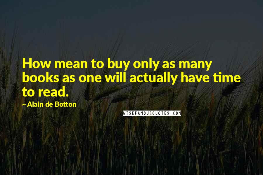 Alain De Botton Quotes: How mean to buy only as many books as one will actually have time to read.