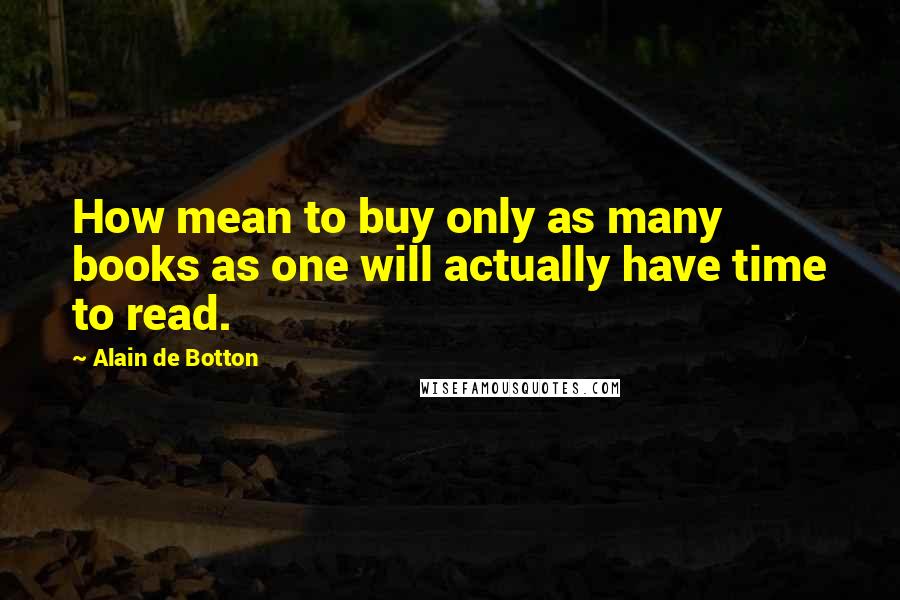 Alain De Botton Quotes: How mean to buy only as many books as one will actually have time to read.