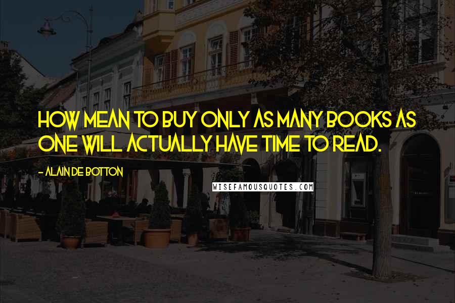 Alain De Botton Quotes: How mean to buy only as many books as one will actually have time to read.