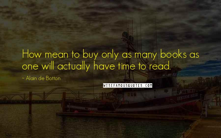 Alain De Botton Quotes: How mean to buy only as many books as one will actually have time to read.