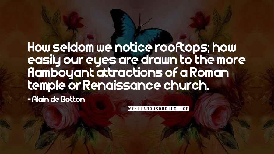 Alain De Botton Quotes: How seldom we notice rooftops; how easily our eyes are drawn to the more flamboyant attractions of a Roman temple or Renaissance church.