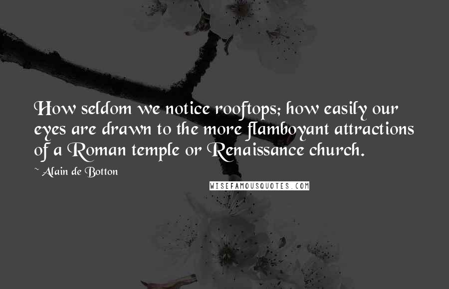 Alain De Botton Quotes: How seldom we notice rooftops; how easily our eyes are drawn to the more flamboyant attractions of a Roman temple or Renaissance church.