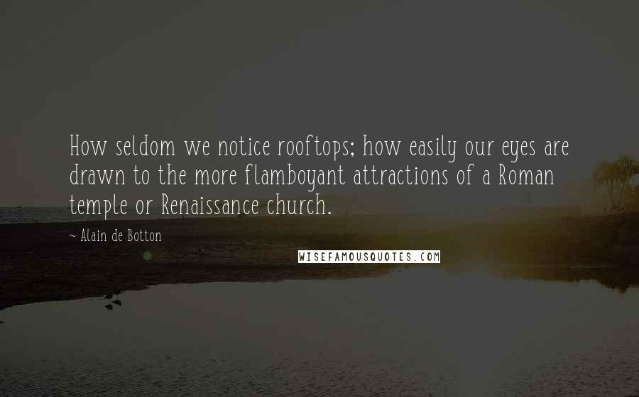 Alain De Botton Quotes: How seldom we notice rooftops; how easily our eyes are drawn to the more flamboyant attractions of a Roman temple or Renaissance church.