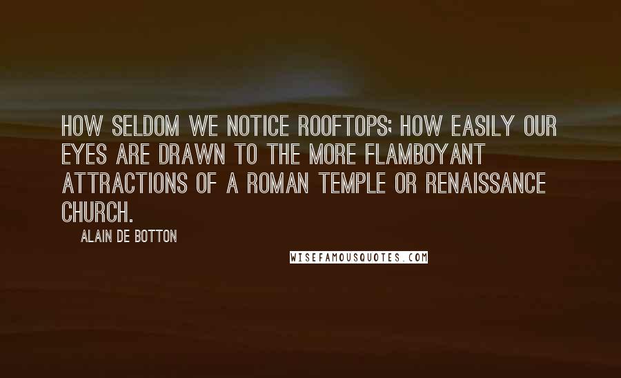 Alain De Botton Quotes: How seldom we notice rooftops; how easily our eyes are drawn to the more flamboyant attractions of a Roman temple or Renaissance church.