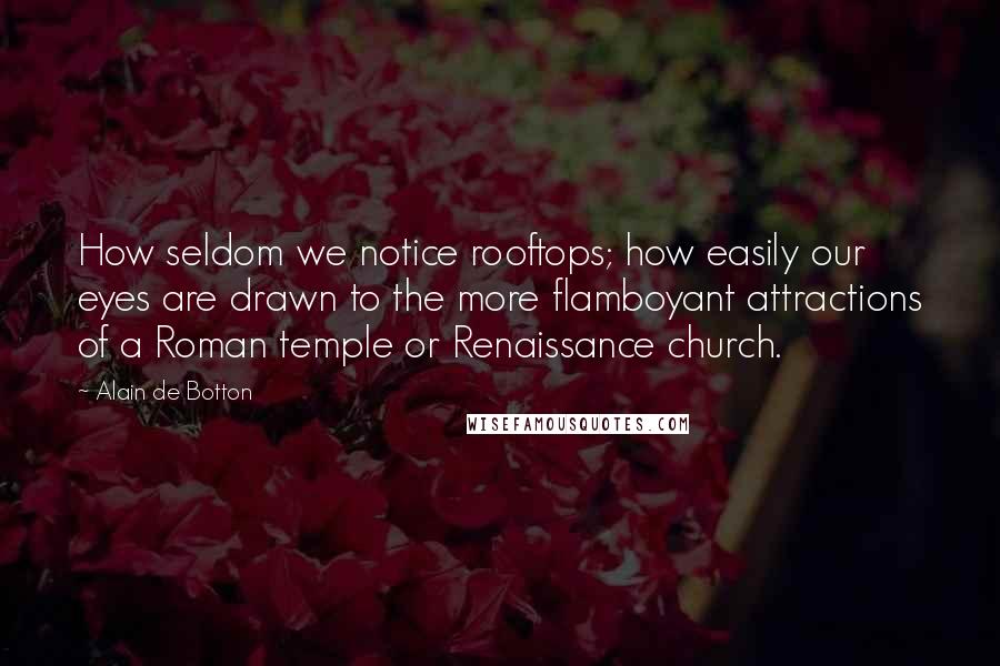 Alain De Botton Quotes: How seldom we notice rooftops; how easily our eyes are drawn to the more flamboyant attractions of a Roman temple or Renaissance church.