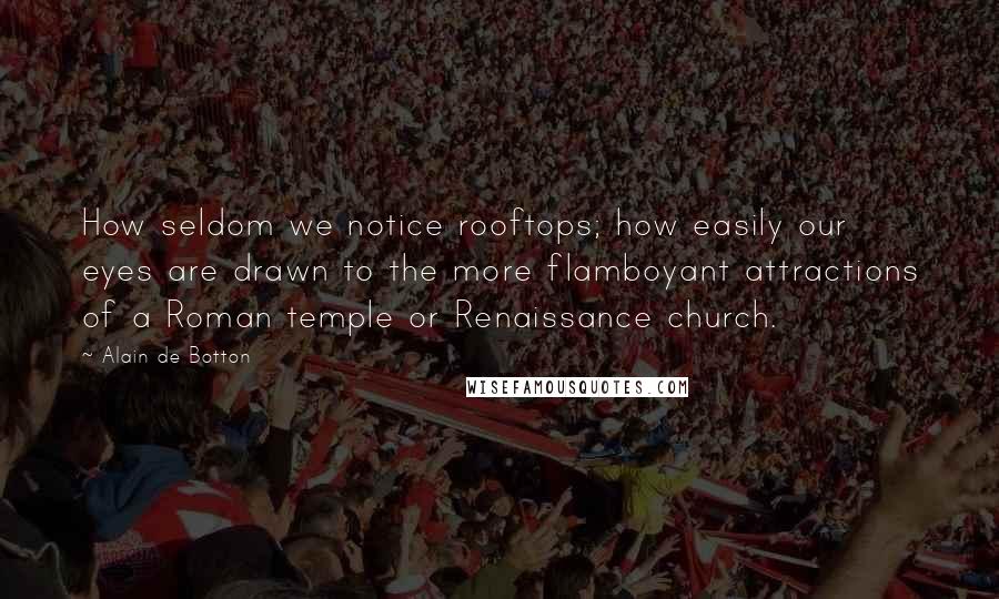 Alain De Botton Quotes: How seldom we notice rooftops; how easily our eyes are drawn to the more flamboyant attractions of a Roman temple or Renaissance church.