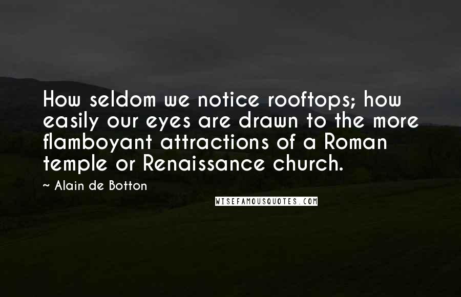 Alain De Botton Quotes: How seldom we notice rooftops; how easily our eyes are drawn to the more flamboyant attractions of a Roman temple or Renaissance church.