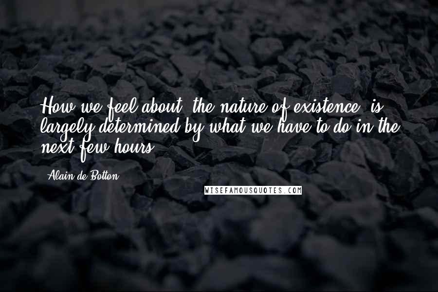 Alain De Botton Quotes: How we feel about 'the nature of existence' is largely determined by what we have to do in the next few hours.